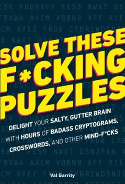 Picture of SOLVE THESE F*CKING PUZZLES - DELIGHT YOUR SALTY GUTTER BRAIN WITH HOURS OF BADASS CRYPTOGRAMS, CROSSWORDS, AN