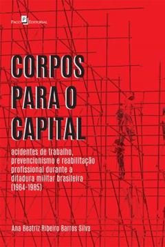 Imagem de CORPOS PARA O CAPITAL - ACIDENTES DE TRABALHO, PREVENCIONISMO E REABILITACAO PROFISSIONAL DURANTE A DITADURA MILITAR BRASILEIRA 1964-1985