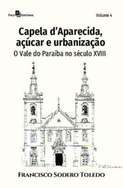 Picture of CAPELA D’APARECIDA, ACUCAR E URBANIZACAO - VOLUME 4 - O VALE DO PARAIBA NO SECULO XVIII