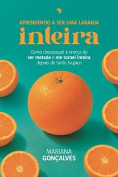 Imagem de APRENDENDO A SER UMA LARANJA INTEIRA - COMO DESCASQUEI A CRENCA DE SER METADE E MER TORNEI INTEIRA DEPOIS DE TANTO BAGACO